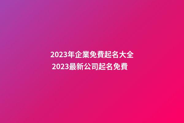 2023年企業免費起名大全 2023最新公司起名免費-第1張-公司起名-玄機派
